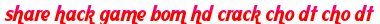 share hack game bom hd crack cho dt cho dt moi